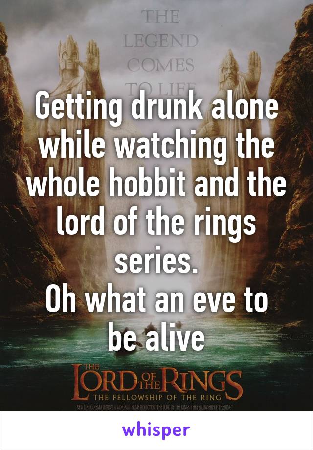 Getting drunk alone while watching the whole hobbit and the lord of the rings series.
Oh what an eve to be alive