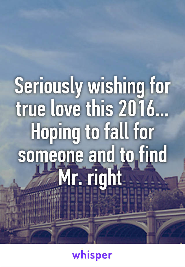 Seriously wishing for true love this 2016... Hoping to fall for someone and to find Mr. right 