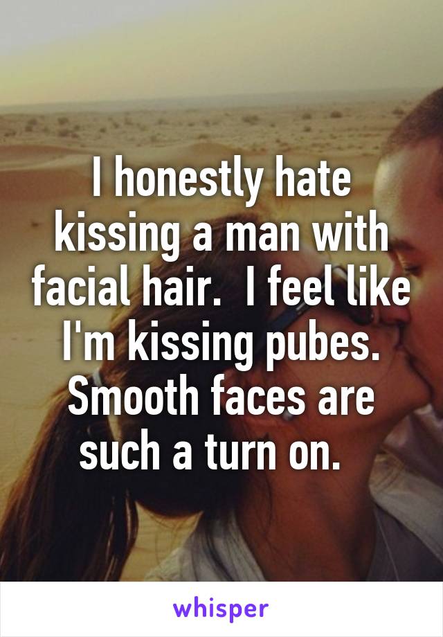 I honestly hate kissing a man with facial hair.  I feel like I'm kissing pubes. Smooth faces are such a turn on.  