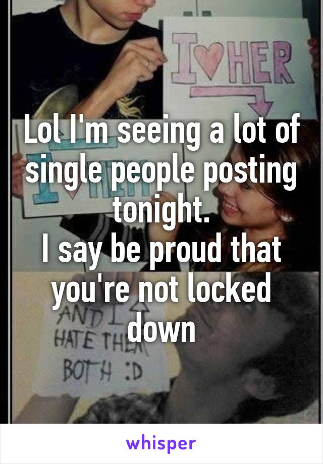 Lol I'm seeing a lot of single people posting tonight.
I say be proud that you're not locked down