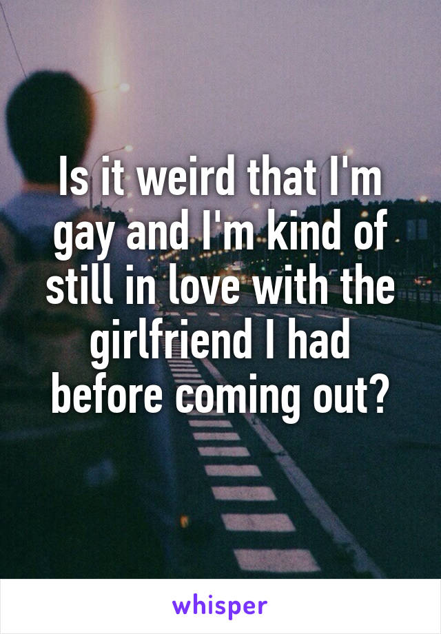 Is it weird that I'm gay and I'm kind of still in love with the girlfriend I had before coming out?
