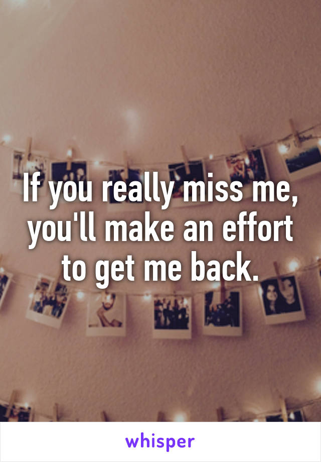 If you really miss me, you'll make an effort to get me back.