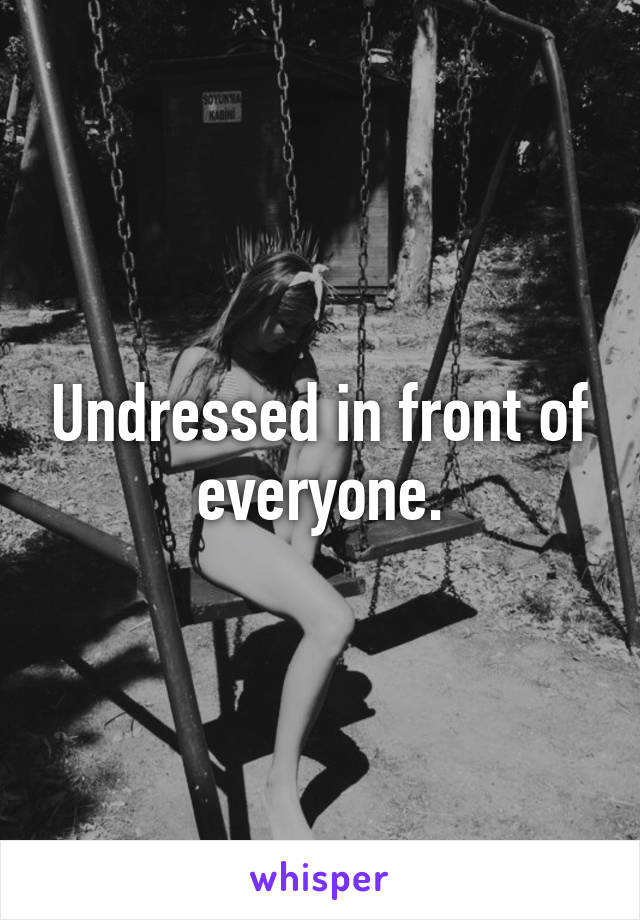 Undressed in front of everyone.