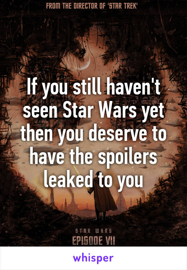 If you still haven't seen Star Wars yet then you deserve to have the spoilers leaked to you