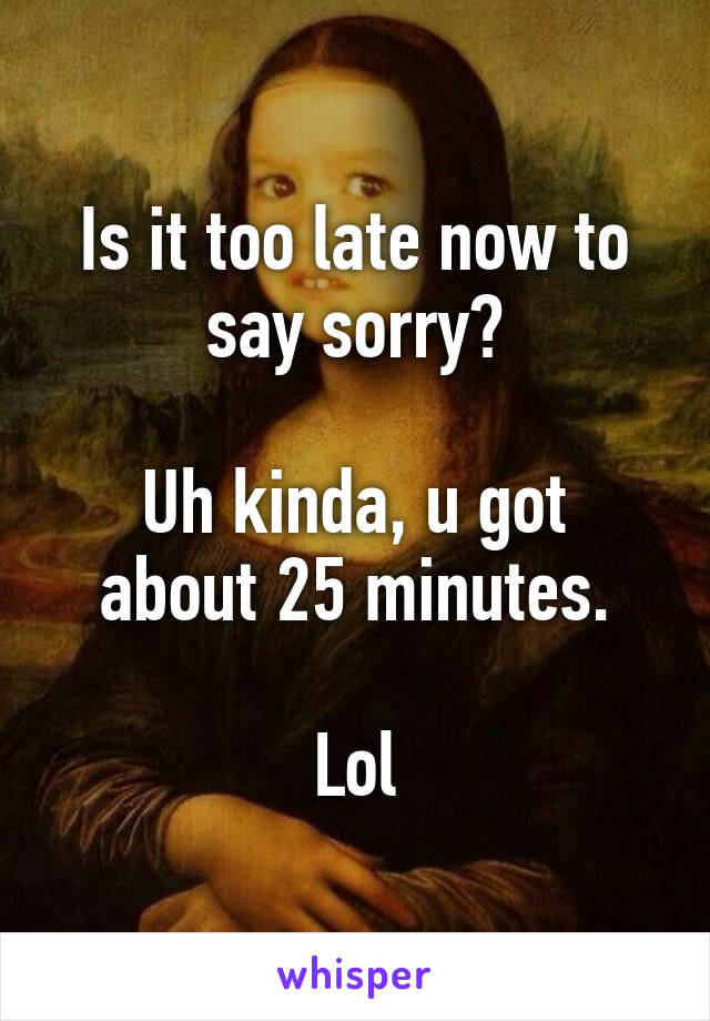 Is it too late now to say sorry?

Uh kinda, u got about 25 minutes.

Lol