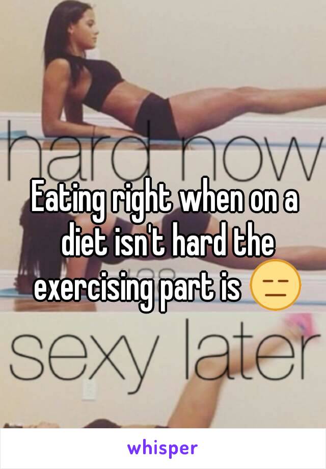 Eating right when on a diet isn't hard the exercising part is 😑