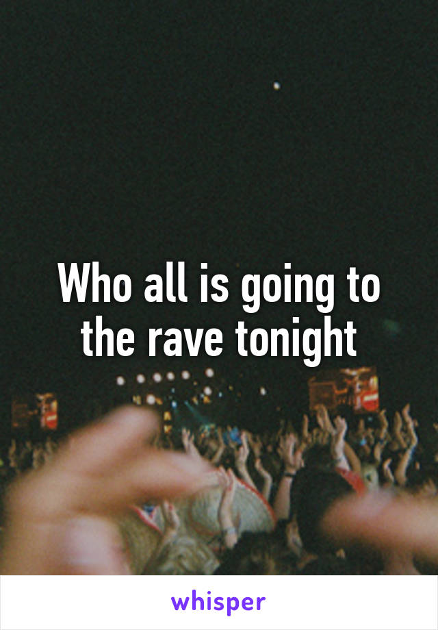 Who all is going to the rave tonight