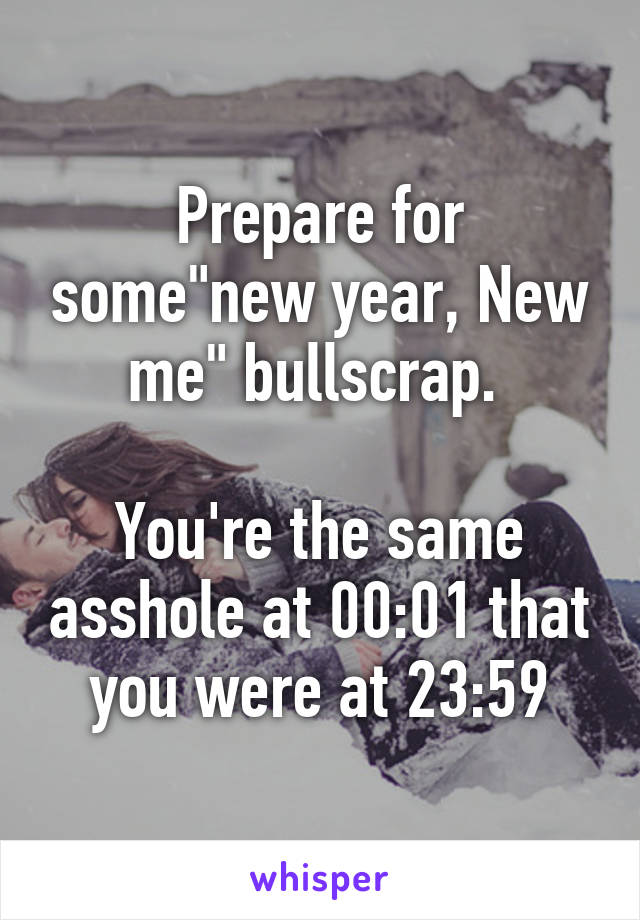 Prepare for some"new year, New me" bullscrap. 

You're the same asshole at 00:01 that you were at 23:59