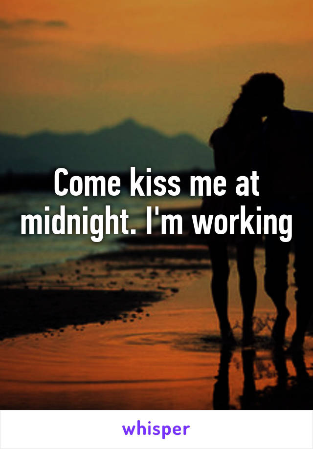 Come kiss me at midnight. I'm working 