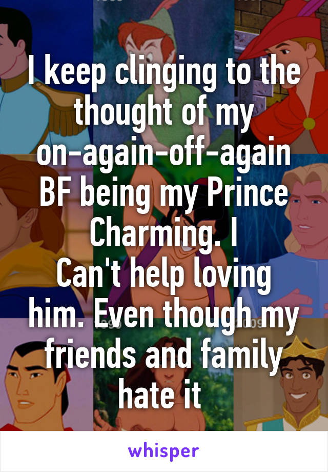 I keep clinging to the thought of my on-again-off-again BF being my Prince Charming. I
Can't help loving him. Even though my friends and family hate it 