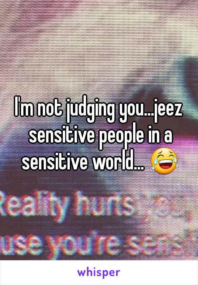 I'm not judging you...jeez sensitive people in a sensitive world... 😂