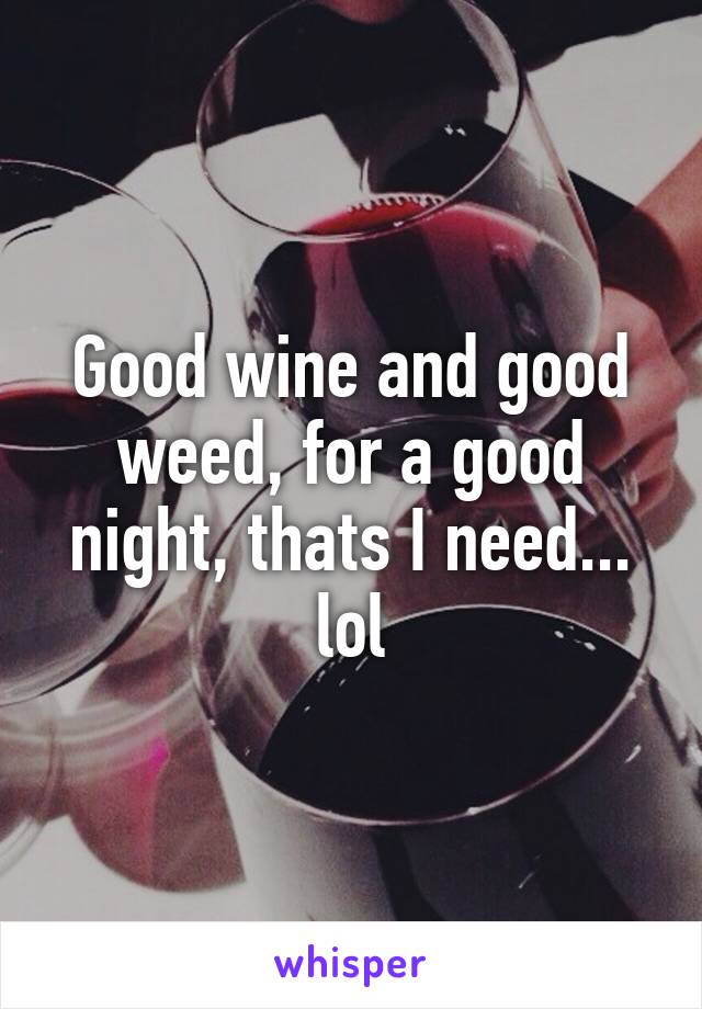 Good wine and good weed, for a good night, thats I need... lol