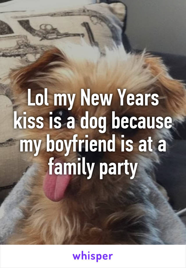 Lol my New Years kiss is a dog because my boyfriend is at a family party