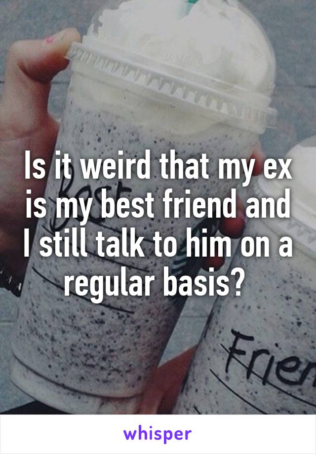 Is it weird that my ex is my best friend and I still talk to him on a regular basis? 