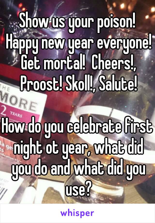 Show us your poison! Happy new year everyone! Get mortal!  Cheers!, Proost! Skoll!, Salute!

How do you celebrate first night ot year, what did you do and what did you use?