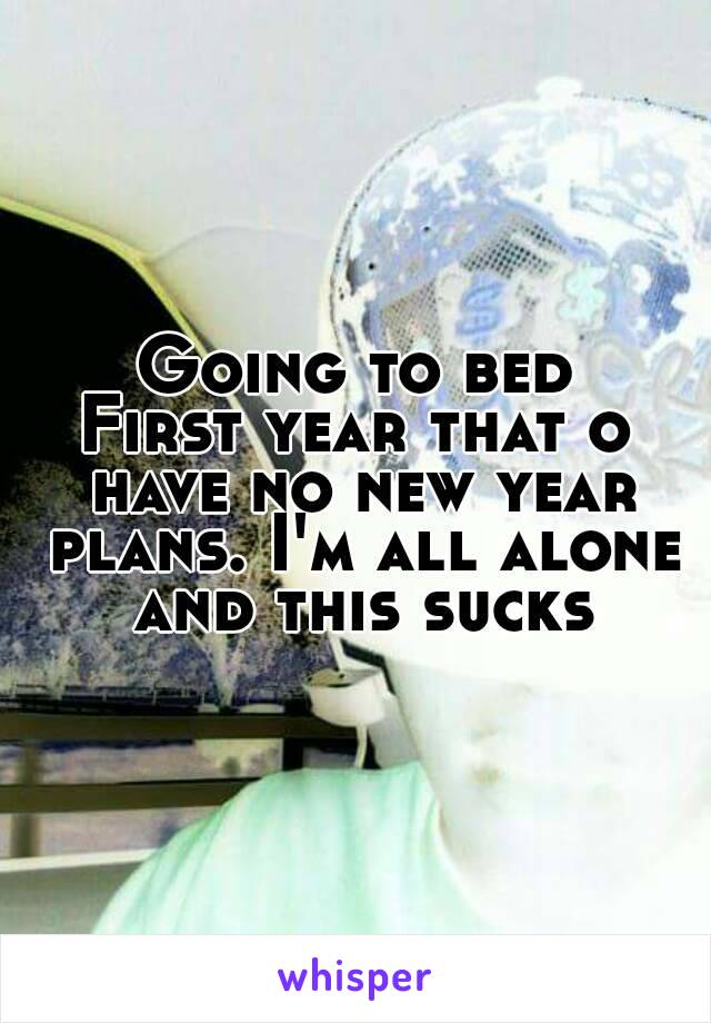 Going to bed
First year that o have no new year plans. I'm all alone and this sucks