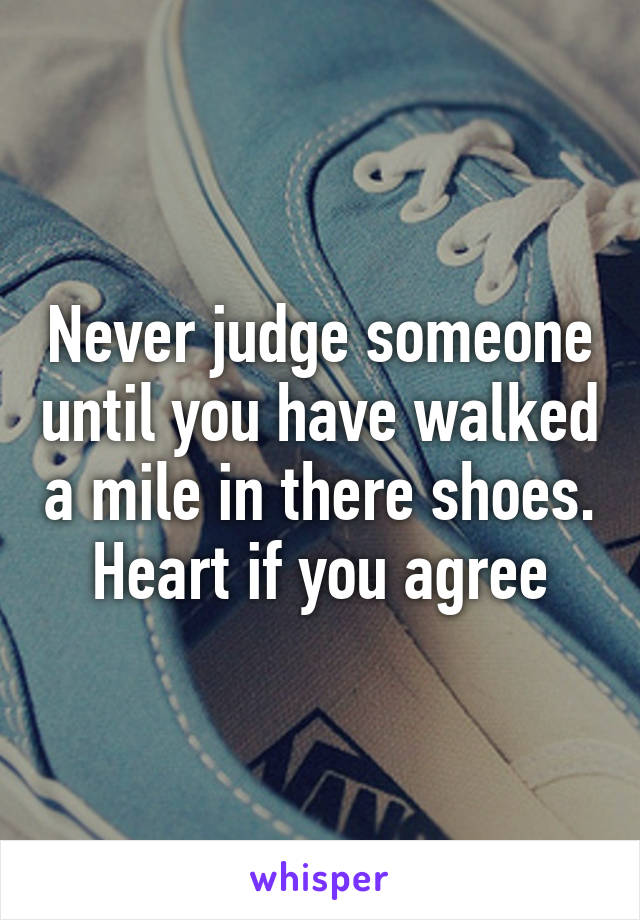 Never judge someone until you have walked a mile in there shoes. Heart if you agree