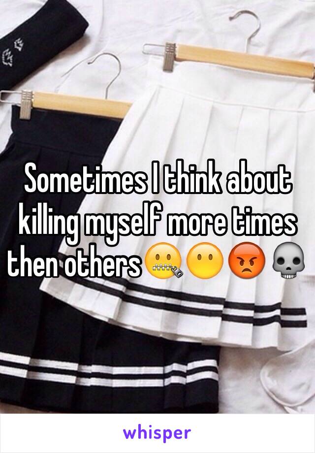 Sometimes I think about killing myself more times then others🤐😶😡💀