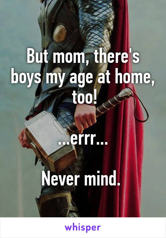 But mom, there's boys my age at home,  too!

...errr...

Never mind. 