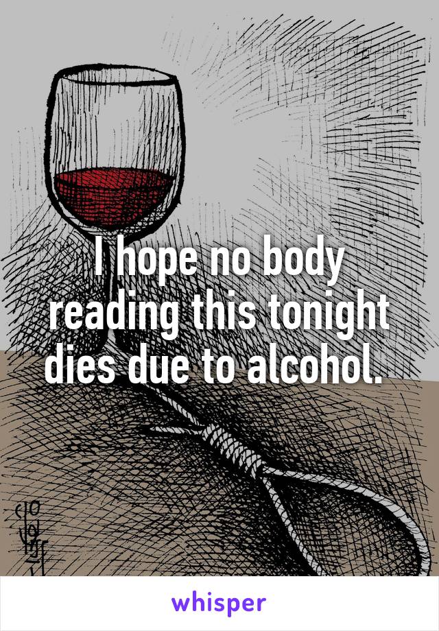 I hope no body reading this tonight dies due to alcohol. 