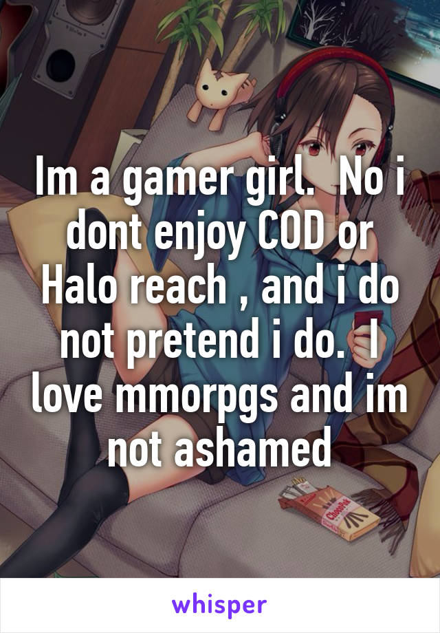 Im a gamer girl.  No i dont enjoy COD or Halo reach , and i do not pretend i do.  I love mmorpgs and im not ashamed