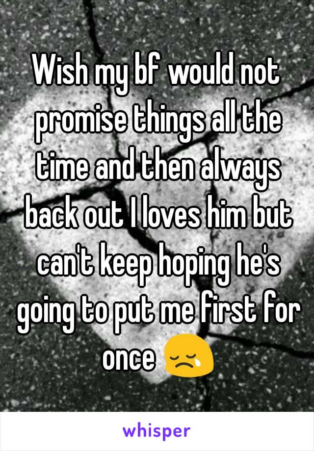 Wish my bf would not promise things all the time and then always back out I loves him but can't keep hoping he's going to put me first for once 😢