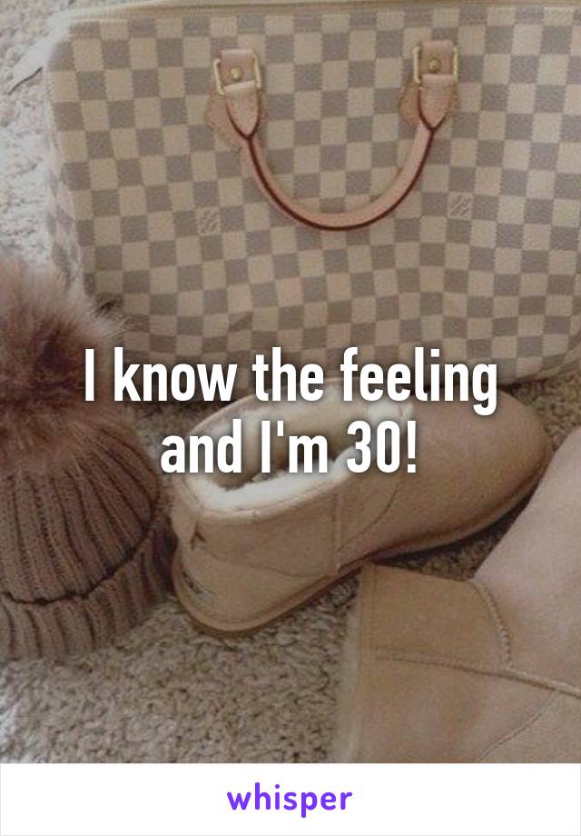 I know the feeling and I'm 30!