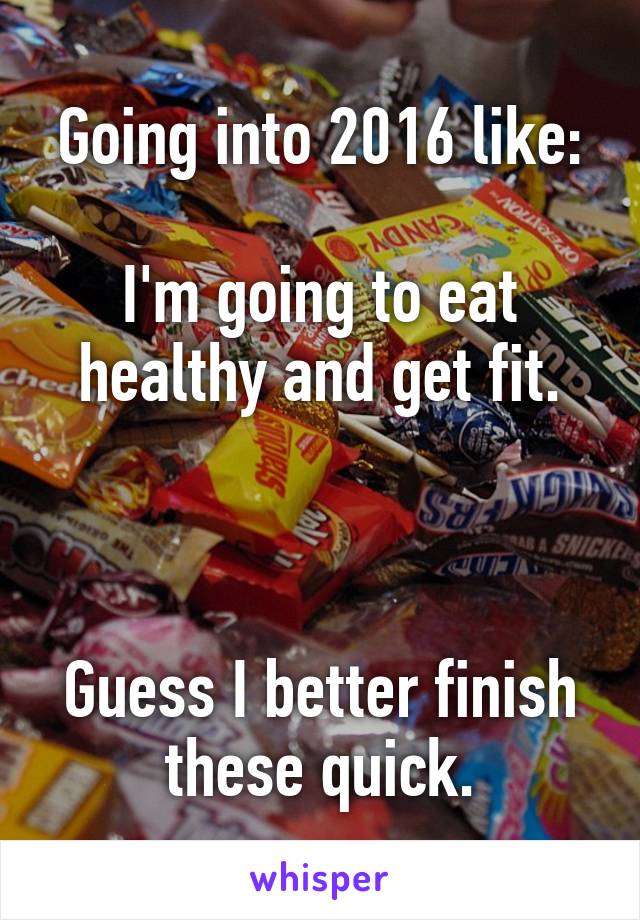 Going into 2016 like:

I'm going to eat healthy and get fit.



Guess I better finish these quick.