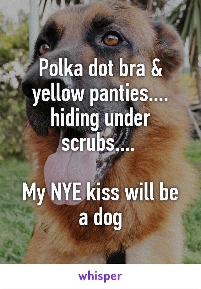 Polka dot bra & yellow panties.... hiding under scrubs.... 

My NYE kiss will be a dog