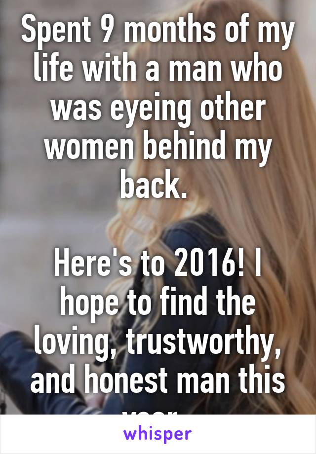 Spent 9 months of my life with a man who was eyeing other women behind my back. 

Here's to 2016! I hope to find the loving, trustworthy, and honest man this year. 