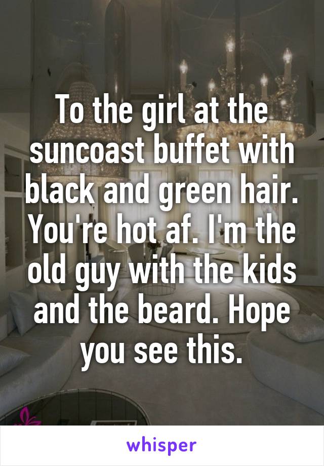 To the girl at the suncoast buffet with black and green hair. You're hot af. I'm the old guy with the kids and the beard. Hope you see this.