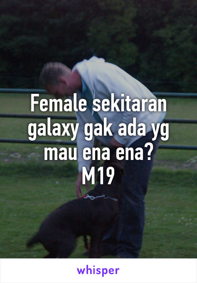 Female sekitaran galaxy gak ada yg mau ena ena?
M19