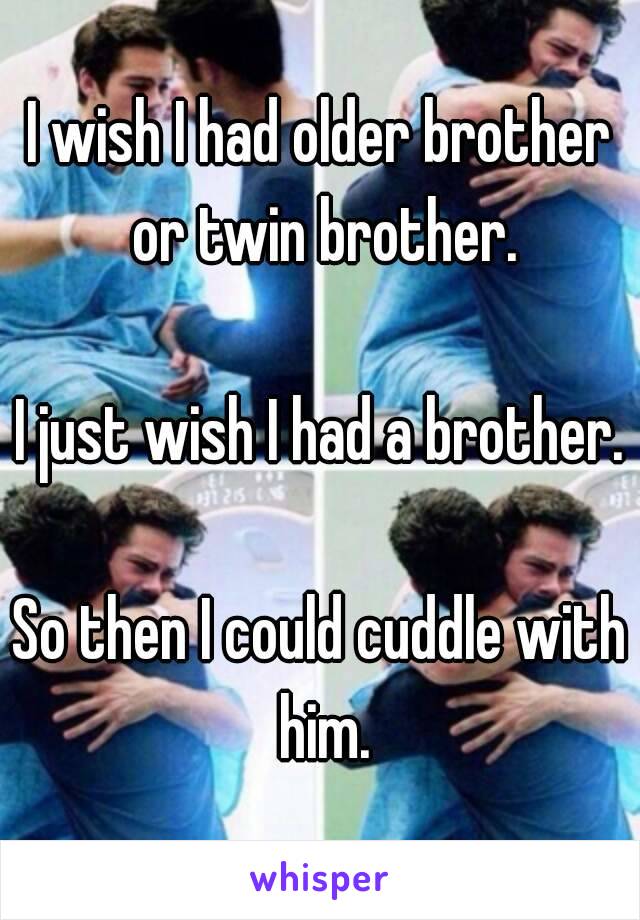 I wish I had older brother or twin brother.

I just wish I had a brother.

So then I could cuddle with him.