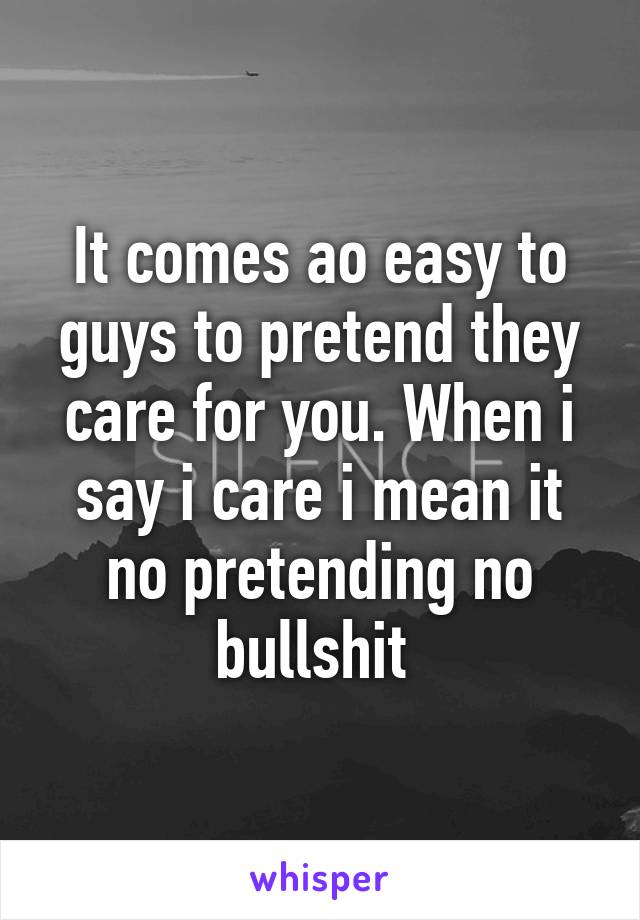 It comes ao easy to guys to pretend they care for you. When i say i care i mean it no pretending no bullshit 