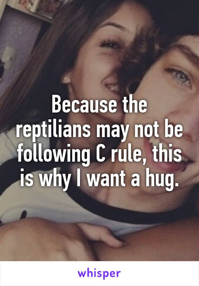 Because the reptilians may not be following C rule, this is why I want a hug.