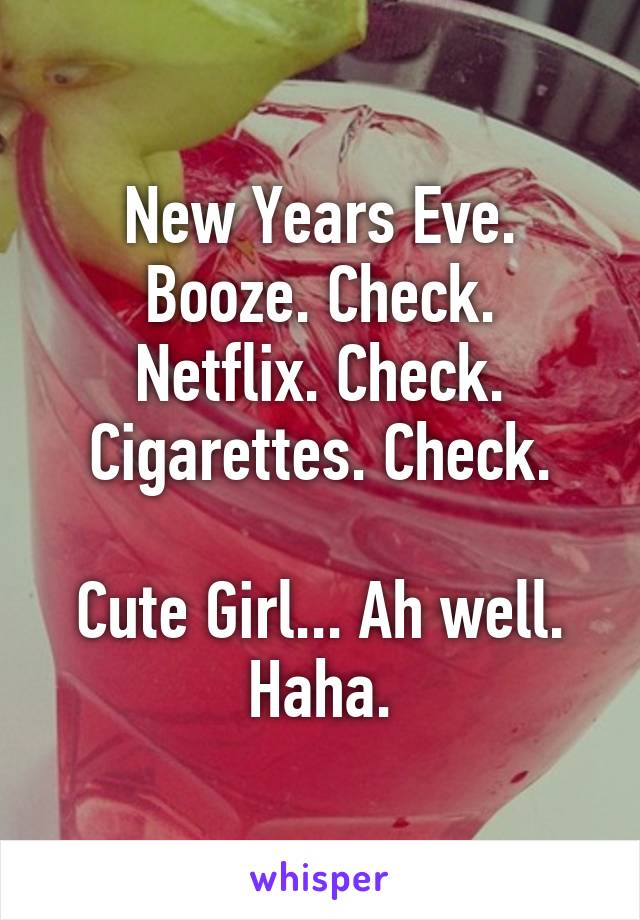 New Years Eve.
Booze. Check.
Netflix. Check.
Cigarettes. Check.

Cute Girl... Ah well. Haha.