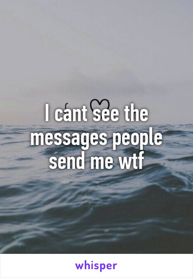 I cant see the messages people send me wtf