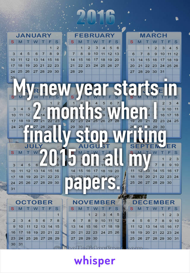 My new year starts in 2 months when I finally stop writing 2015 on all my papers. 