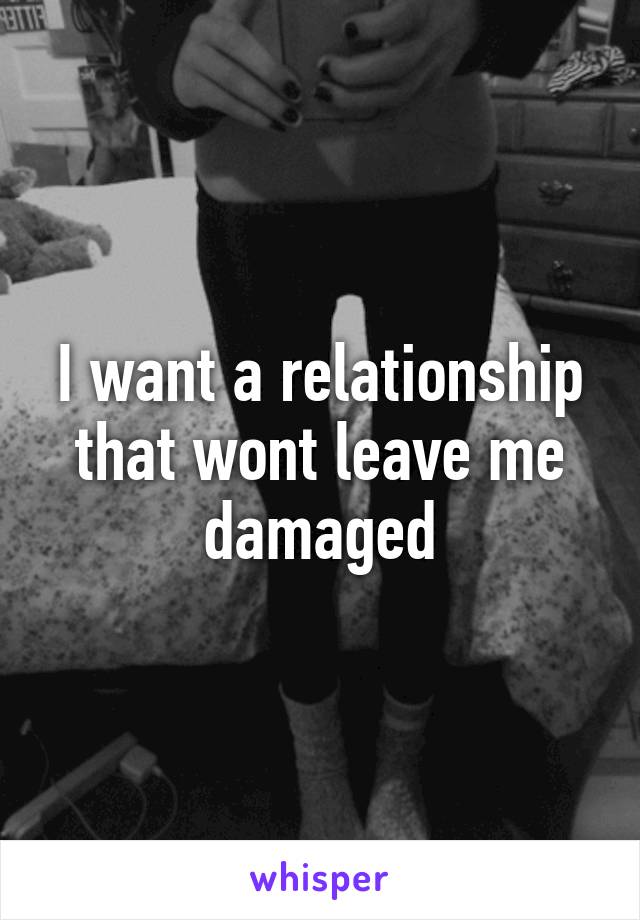 I want a relationship that wont leave me damaged