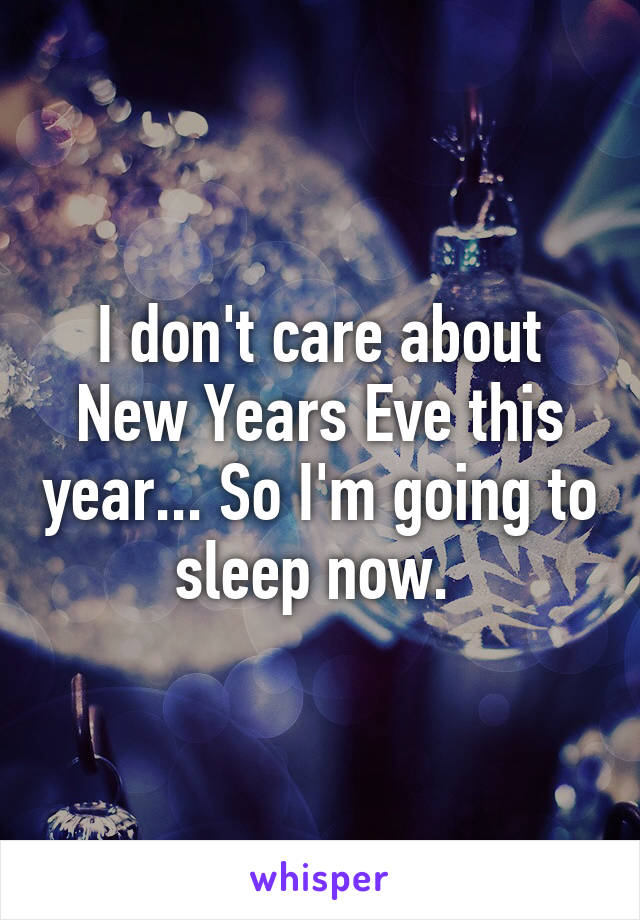 I don't care about New Years Eve this year... So I'm going to sleep now. 