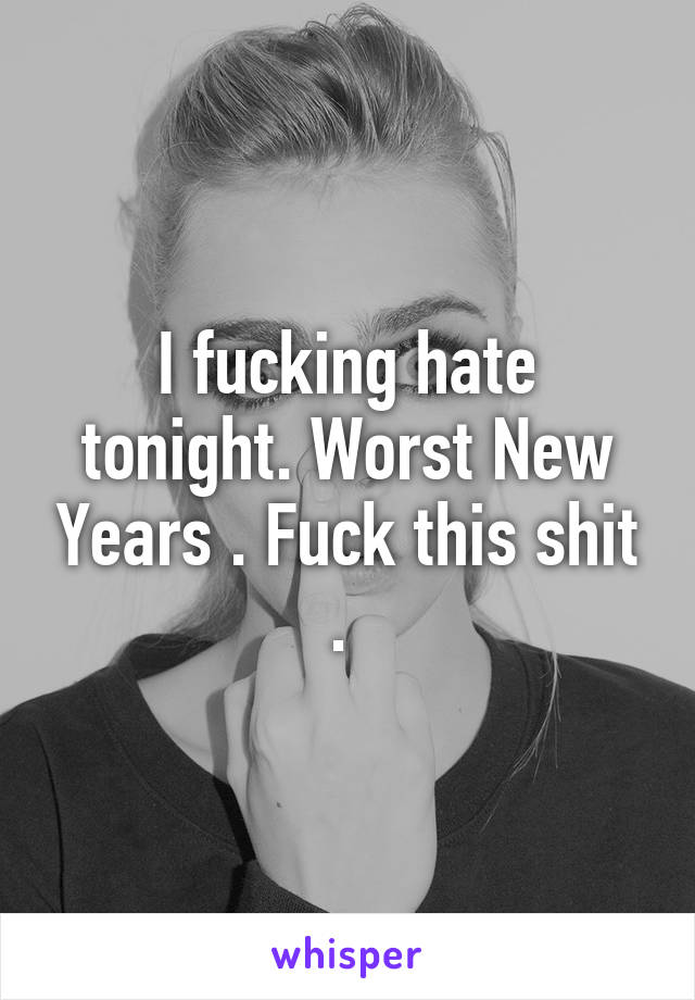 I fucking hate tonight. Worst New Years . Fuck this shit . 