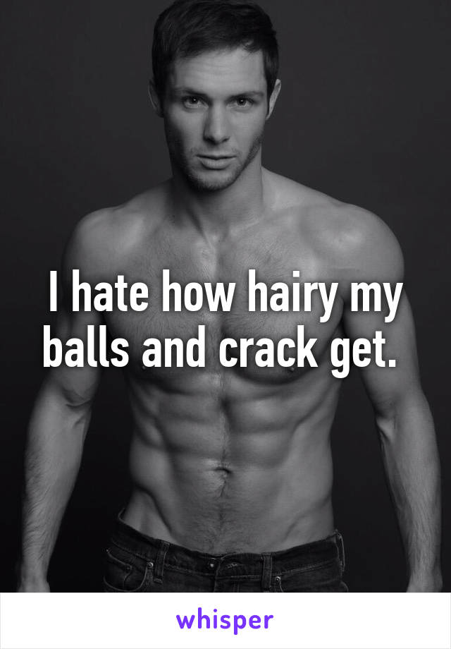 I hate how hairy my balls and crack get. 