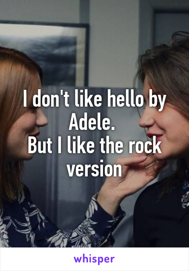 I don't like hello by Adele. 
But I like the rock version