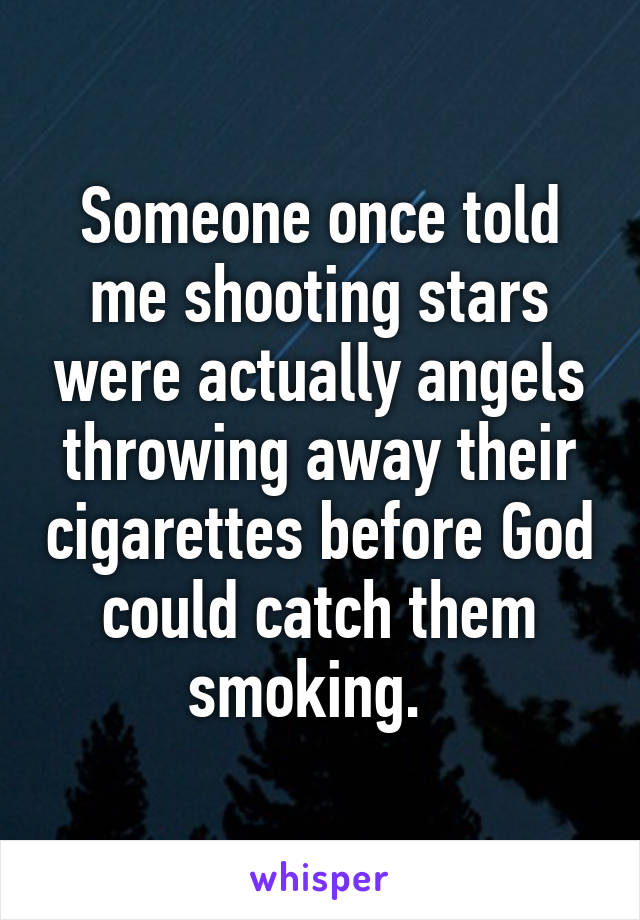 Someone once told me shooting stars were actually angels throwing away their cigarettes before God could catch them smoking.  