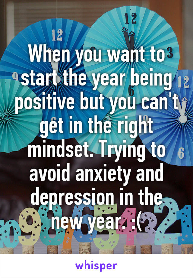 When you want to start the year being positive but you can't get in the right mindset. Trying to avoid anxiety and depression in the new year. :(