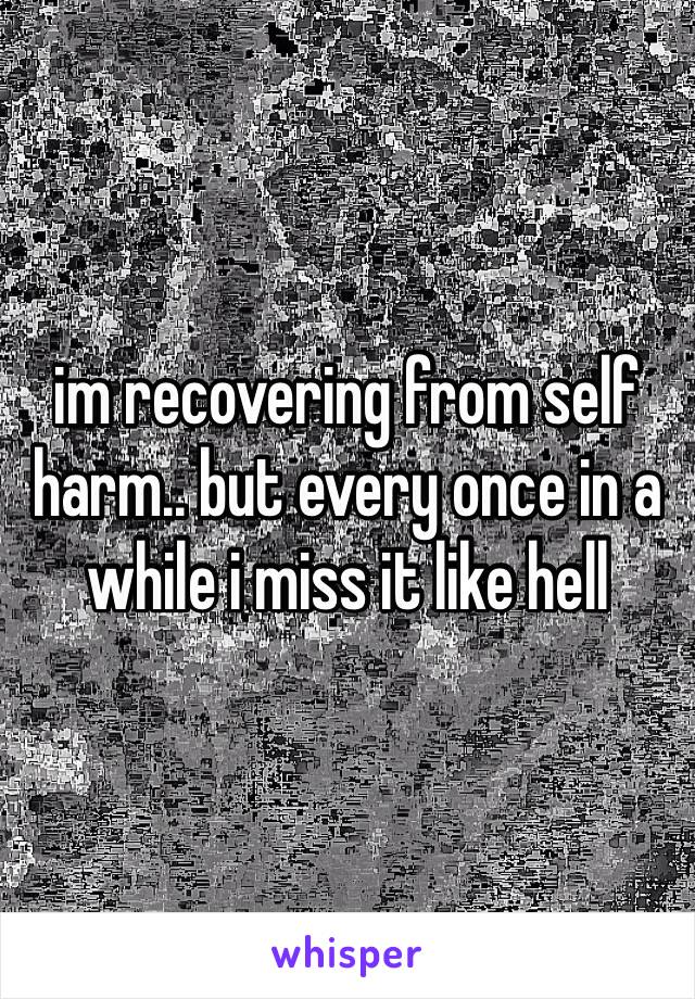 im recovering from self harm.. but every once in a while i miss it like hell