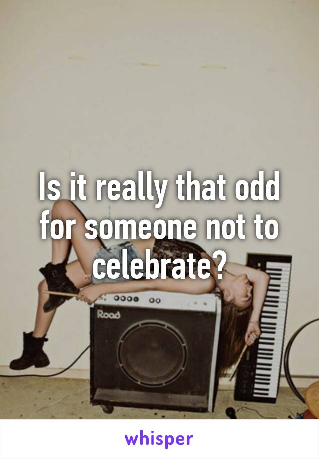 Is it really that odd for someone not to celebrate?