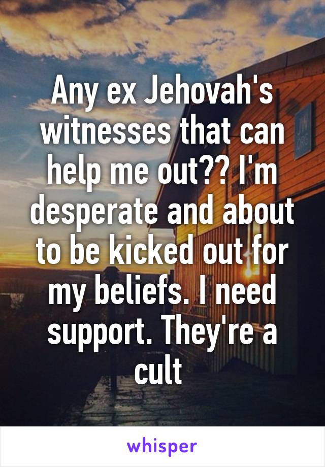 Any ex Jehovah's witnesses that can help me out?? I'm desperate and about to be kicked out for my beliefs. I need support. They're a cult 