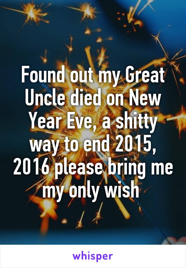 Found out my Great Uncle died on New Year Eve, a shitty way to end 2015, 2016 please bring me my only wish 