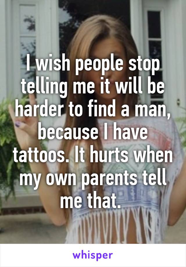 I wish people stop telling me it will be harder to find a man, because I have tattoos. It hurts when my own parents tell me that. 